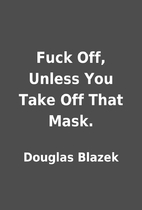 Fuck Off, Unless You Take Off That Mask. by…