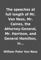 The speeches at full length of Mr. Van Ness,…