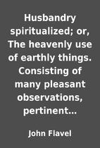 Husbandry spiritualized; or, The heavenly…