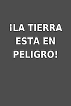 ¡LA TIERRA ESTA EN PELIGRO!