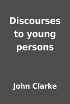 Discourses to young persons by John Clarke