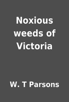 Noxious weeds of Victoria by W. T Parsons