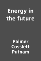 Energy in the future by Palmer Cosslett…