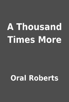A Thousand Times More by Oral Roberts