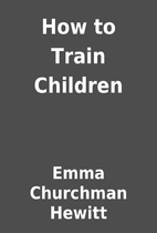How to Train Children by Emma Churchman…