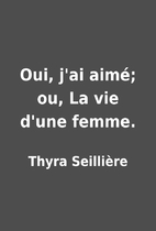 Oui, j'ai aimé; ou, La vie d'une femme. by…