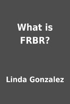What is FRBR? by Linda Gonzalez