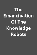 The Emancipation Of The Knowledge Robots