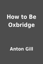 How to Be Oxbridge by Anton Gill