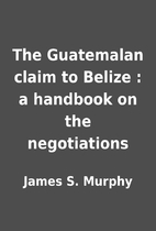 The Guatemalan claim to Belize : a handbook…