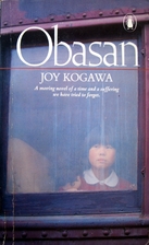 obasan by joy kogawa She was interned herself and joy kogawa's natural dignity and literary power in telling the story of japanese internment in canada during the world war two resulted in numerous awards her book, obasan, alerted canadians to a history of discrimination that most of us had never realized happened. obasan by joy kogawa She was interned herself and joy kogawa's natural dignity and literary power in telling the story of japanese internment in canada during the world war two resulted in numerous awards her book, obasan, alerted canadians to a history of discrimination that most of us had never realized happened.