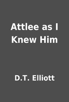 Attlee as I Knew Him by D.T. Elliott