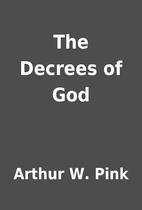 The Decrees of God by Arthur W. Pink