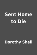 Sent Home to Die by Dorothy Shell