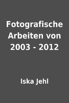 Fotografische Arbeiten von 2003 - 2012 by…