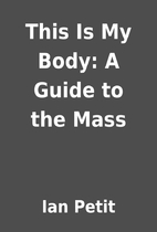 This Is My Body: A Guide to the Mass by Ian…