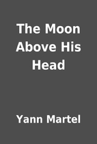 The Moon Above His Head by Yann Martel