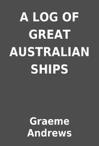 A LOG OF GREAT AUSTRALIAN SHIPS by Graeme…