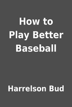 How to Play Better Baseball by Harrelson Bud