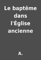 Le baptême dans l'Église ancienne by A.