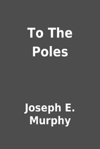 To The Poles by Joseph E. Murphy