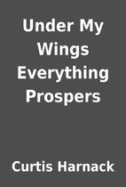 Under My Wings Everything Prospers by Curtis…