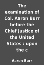 The examination of Col. Aaron Burr before…