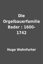 Die Orgelbauerfamilie Bader : 1600-1742 by…
