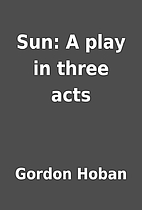 Sun: A play in three acts by Gordon Hoban