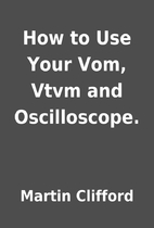 How to Use Your Vom, Vtvm and Oscilloscope.…