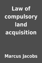 Law of compulsory land acquisition by Marcus…