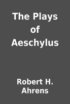 The Plays of Aeschylus by Robert H. Ahrens