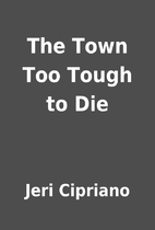 The Town Too Tough to Die by Jeri Cipriano