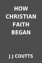 HOW CHRISTIAN FAITH BEGAN by J J COUTTS