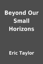 Beyond Our Small Horizons by Eric Taylor
