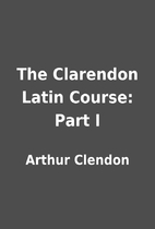 The Clarendon Latin Course: Part I by Arthur…