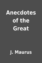 Anecdotes of the Great by J. Maurus