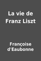 La vie de Franz Liszt by Françoise…