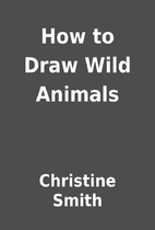 How to Draw Wild Animals by Christine Smith