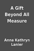 A Gift Beyond All Measure by Anna Kathryn…