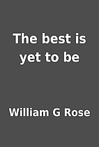 The best is yet to be by William G Rose