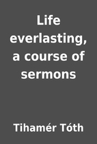 Life everlasting, a course of sermons by…