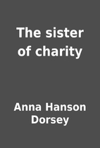 The sister of charity by Anna Hanson Dorsey