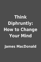 Think Diphruntly: How to Change Your Mind by…