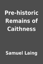 Pre-historic Remains of Caithness by Samuel…