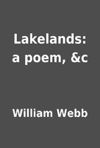 Lakelands: a poem, &c by William Webb