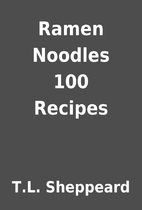 Ramen Noodles 100 Recipes by T.L. Sheppeard