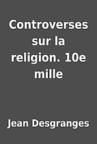 Controverses sur la religion. 10e mille by…