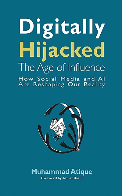 Digitally Hijacked: the Age of Influence : How Social Media and AI Are Reshaping Our Reality