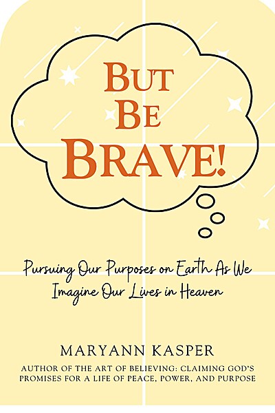 But Be Brave!: Pursuing Our Purposes on Earth As We Imagine Our Lives in Heaven